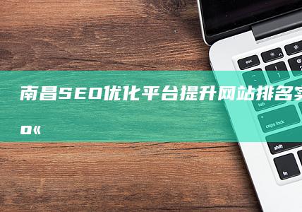 南昌SEO优化平台：提升网站排名 实战技巧分享