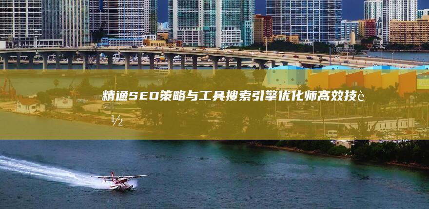 精通SEO策略与工具：搜索引擎优化师高效技能解析